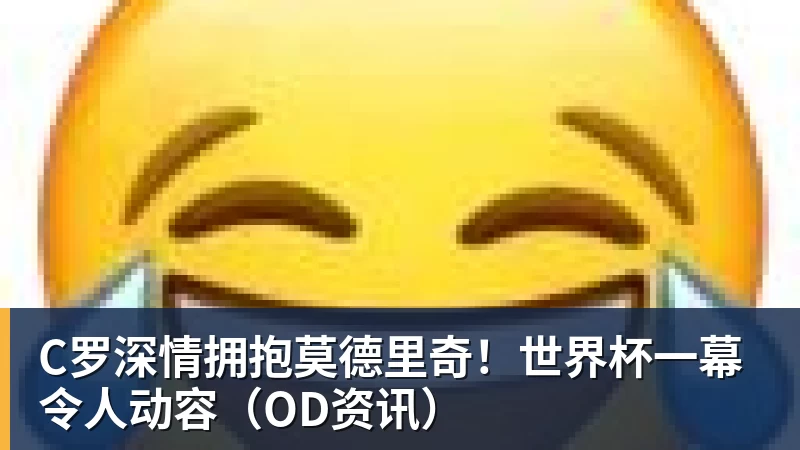 C罗深情拥抱莫德里奇！世界杯一幕令人动容（OD资讯）