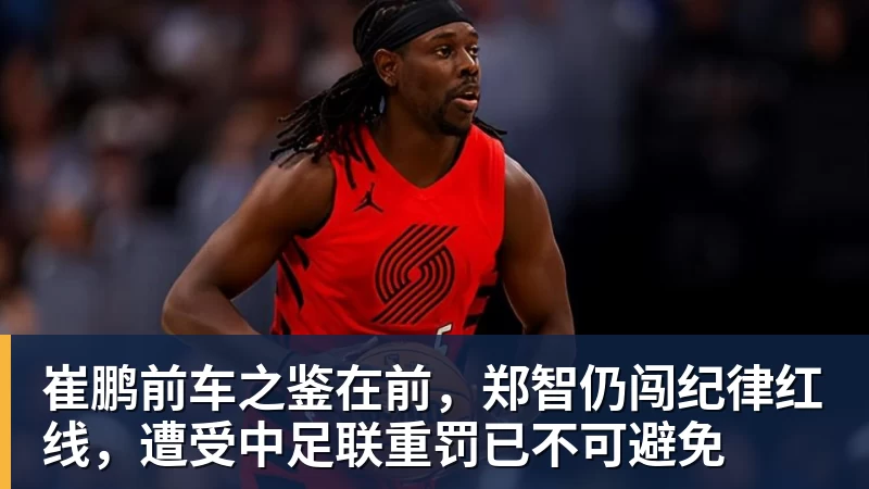 好博体育崔鹏前车之鉴在前，郑智仍闯纪律红线，遭受中足联重罚已不可避免