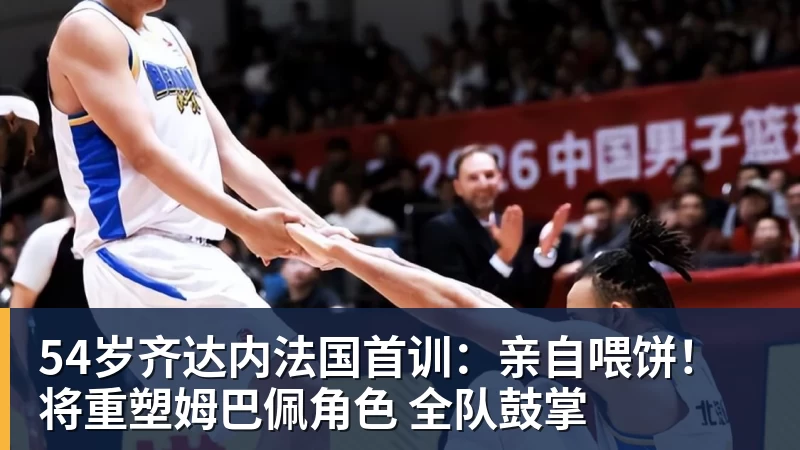 好博体育54岁齐达内法国首训:亲自喂饼!将重塑姆巴佩角色 全队鼓掌