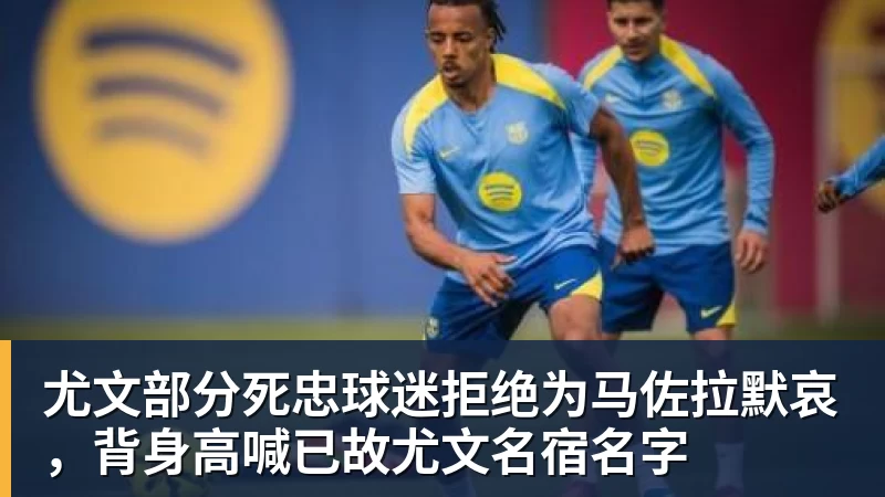 好博体育尤文部分死忠球迷拒绝为马佐拉默哀，背身高喊已故尤文名宿名字