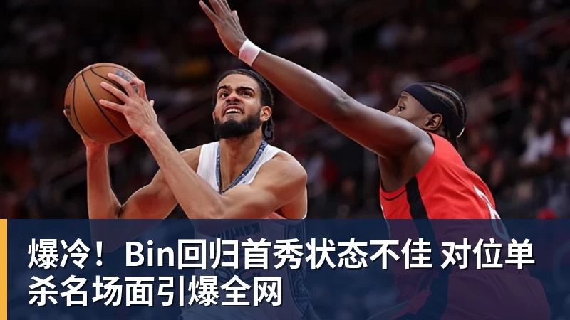 好博体育爆冷！Bin回归首秀状态不佳 对位单杀名场面引爆全网