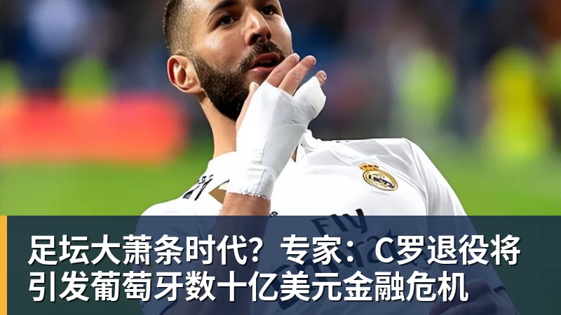 好博体育足坛大萧条时代？专家：C罗退役将引发葡萄牙数十亿美元金融危机