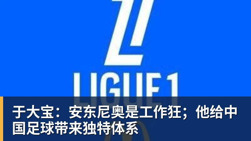 好博体育于大宝：安东尼奥是工作狂；他给中国足球带来独特体系